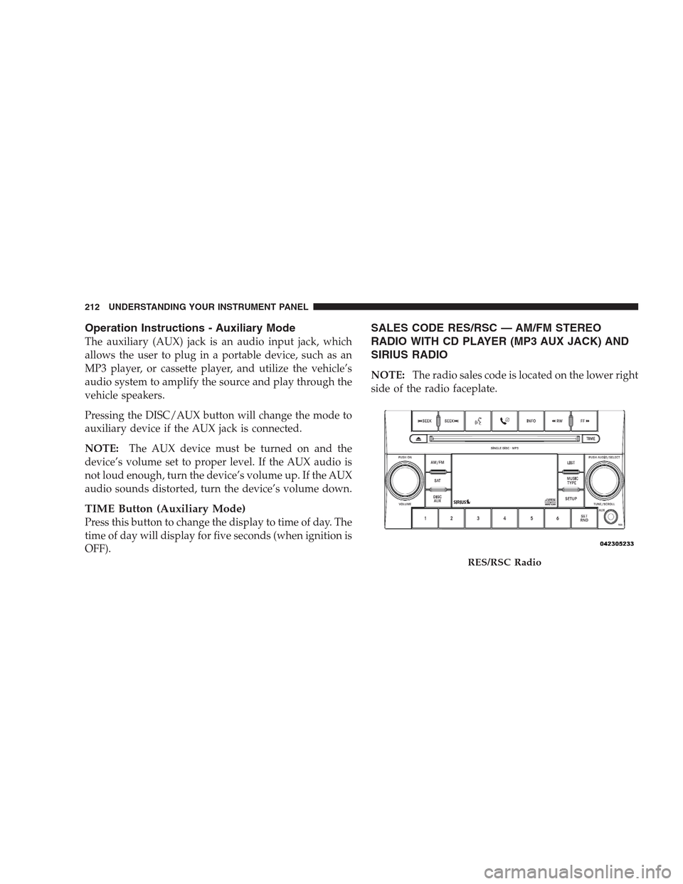 JEEP COMPASS 2009 1.G Owners Manual Operation Instructions - Auxiliary Mode
The auxiliary (AUX) jack is an audio input jack, which
allows the user to plug in a portable device, such as an
MP3 player, or cassette player, and utilize the 