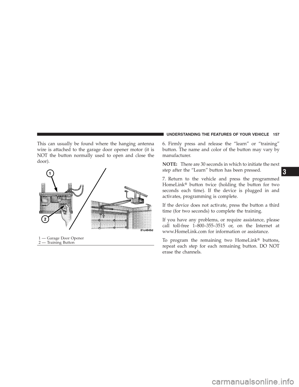 JEEP GRAND CHEROKEE 2009 WK / 3.G Owners Manual This can usually be found where the hanging antenna
wire is attached to the garage door opener motor (it is
NOT the button normally used to open and close the
door).6. Firmly press and release the “