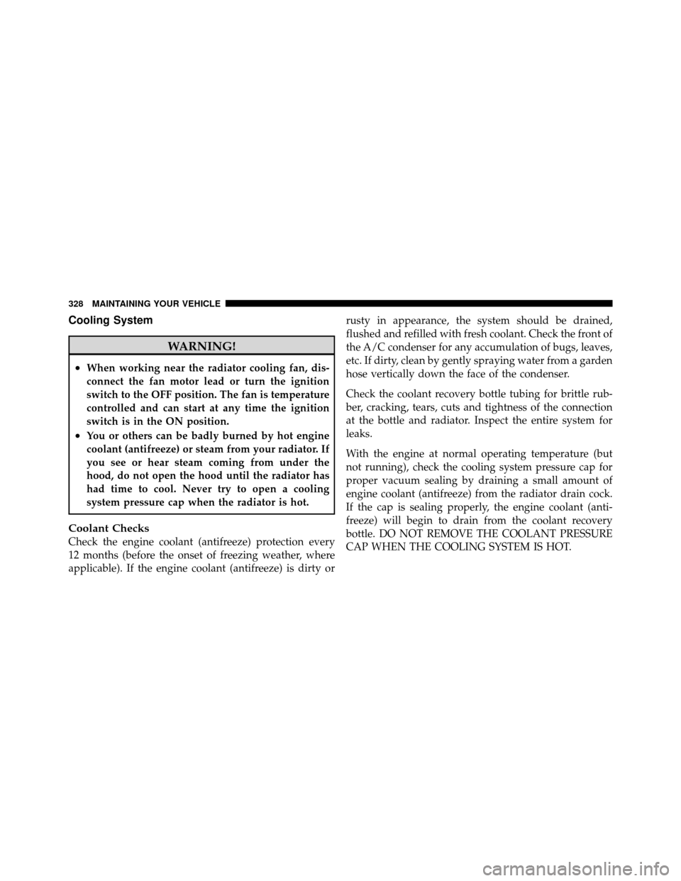 JEEP GRAND CHEROKEE 2010 WK / 3.G SRT Owners Manual Cooling System
WARNING!
•When working near the radiator cooling fan, dis-
connect the fan motor lead or turn the ignition
switch to the OFF position. The fan is temperature
controlled and can start 