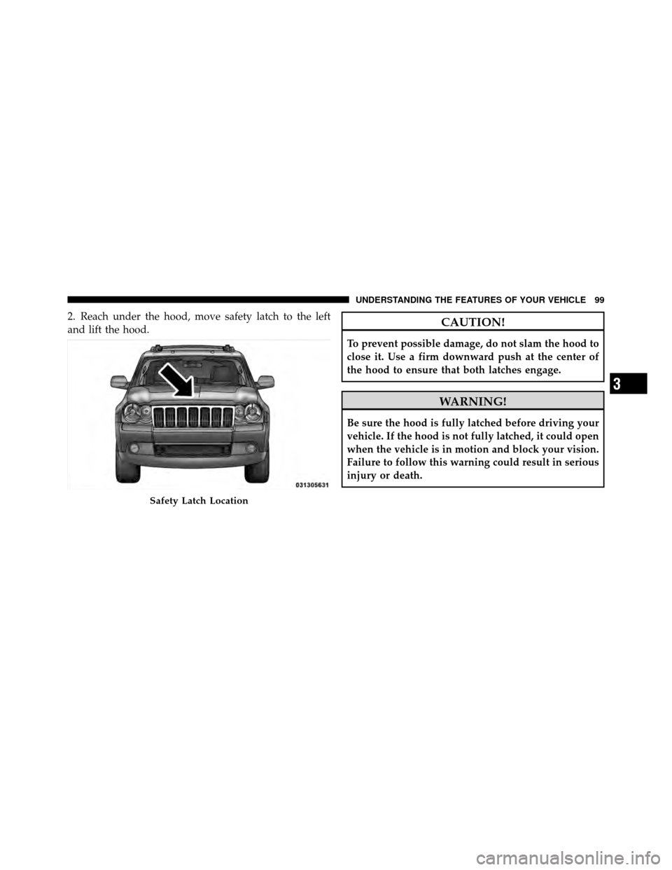 JEEP GRAND CHEROKEE 2010 WK / 3.G SRT Owners Manual 2. Reach under the hood, move safety latch to the left
and lift the hood.CAUTION!
To prevent possible damage, do not slam the hood to
close it. Use a firm downward push at the center of
the hood to en