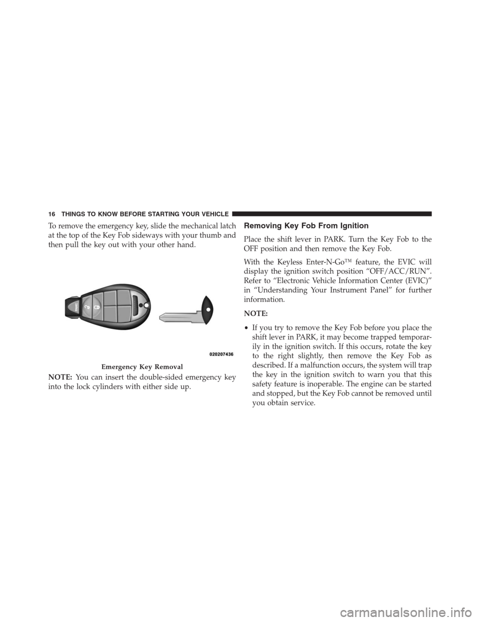 JEEP GRAND CHEROKEE 2013 WK2 / 4.G Owners Manual To remove the emergency key, slide the mechanical latch
at the top of the Key Fob sideways with your thumb and
then pull the key out with your other hand.
NOTE:You can insert the double-sided emergenc