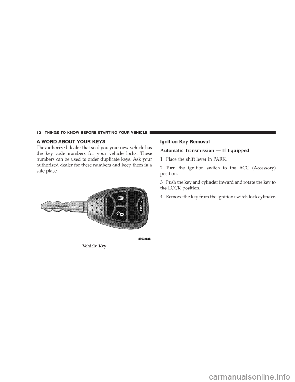 JEEP PATRIOT 2009 1.G Owners Manual A WORD ABOUT YOUR KEYS
The authorized dealer that sold you your new vehicle has
the key code numbers for your vehicle locks. These
numbers can be used to order duplicate keys. Ask your
authorized deal