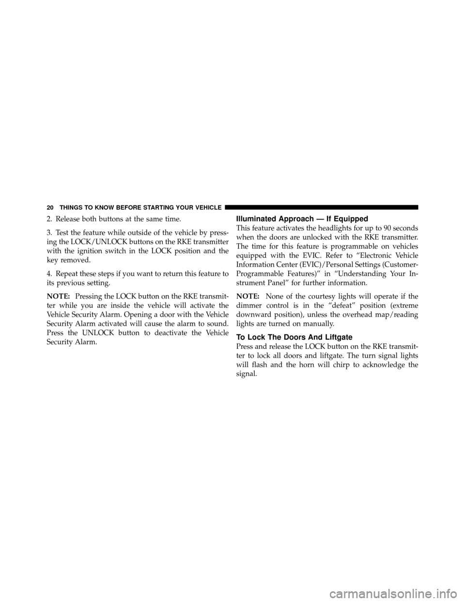 JEEP PATRIOT 2010 1.G Owners Manual 2. Release both buttons at the same time.
3. Test the feature while outside of the vehicle by press-
ing the LOCK/UNLOCK buttons on the RKE transmitter
with the ignition switch in the LOCK position an