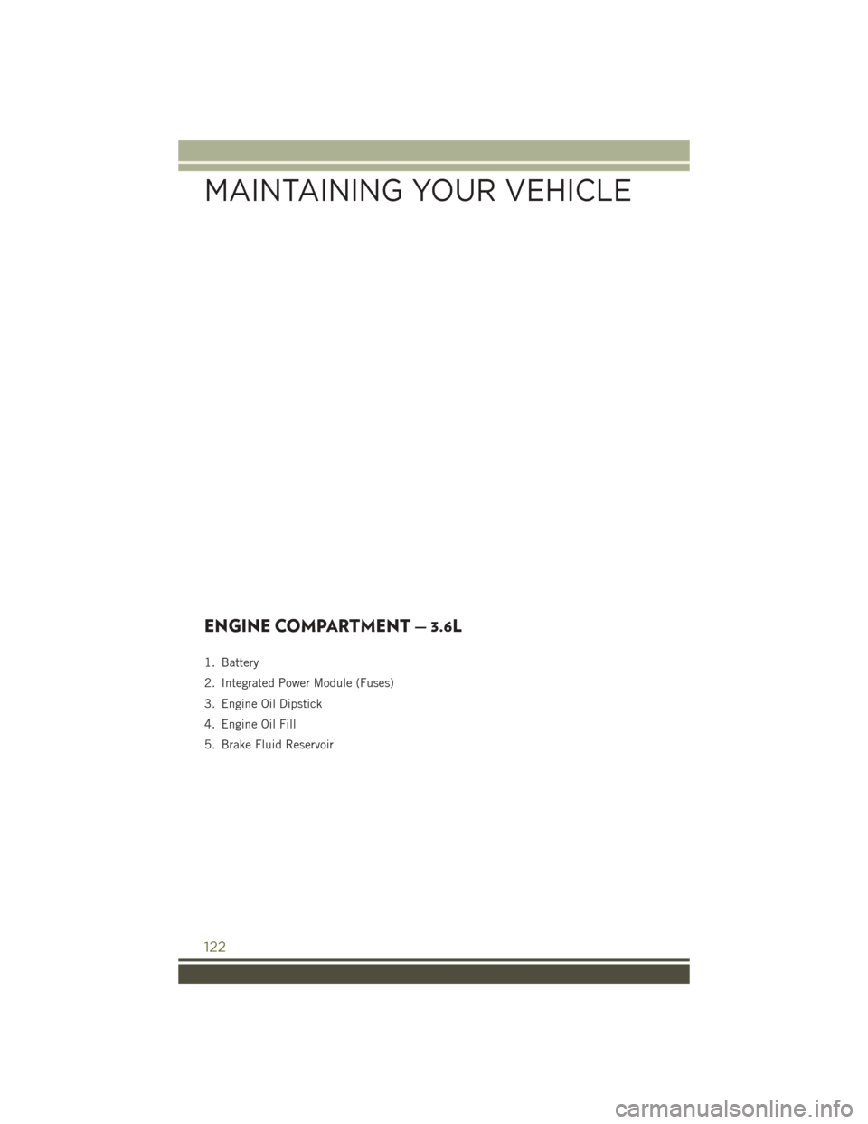 JEEP WRANGLER 2016 JK / 3.G User Guide ENGINE COMPARTMENT — 3.6L
1. Battery
2. Integrated Power Module (Fuses)
3. Engine Oil Dipstick
4. Engine Oil Fill
5. Brake Fluid Reservoir
MAINTAINING YOUR VEHICLE
122 