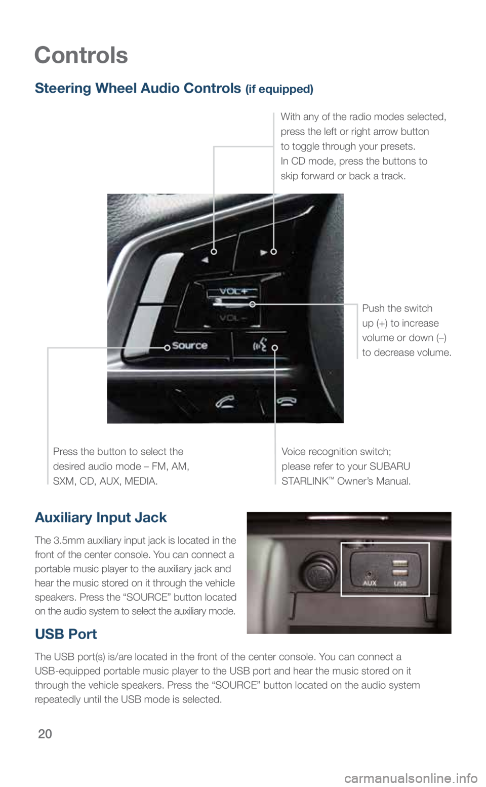 SUBARU OUTBACK 2019  Quick Guide 20
Controls
Auxiliary Input Jack
The 3.5mm auxiliary input jack is located in the 
front of the center console. You can connect a 
portable music player to the auxiliary jack and 
hear the music store