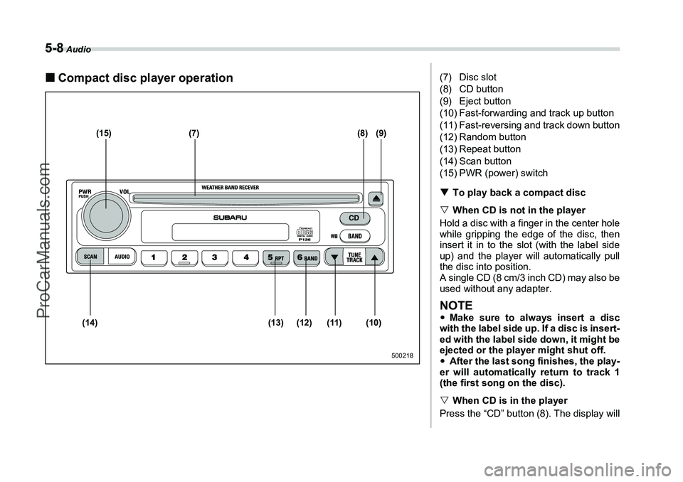 SUBARU FORESTER 2006  Owners Manual 5-8
 Audio
�„Compact disc player operation
(15) (7) (8) (9)
(10)
(11)
(12)
(13)
(14)
500218
(7) Disc slot
(8) CD button
(9) Eject button
(10) Fast-forwarding and track up button
(11) Fast-reversing 