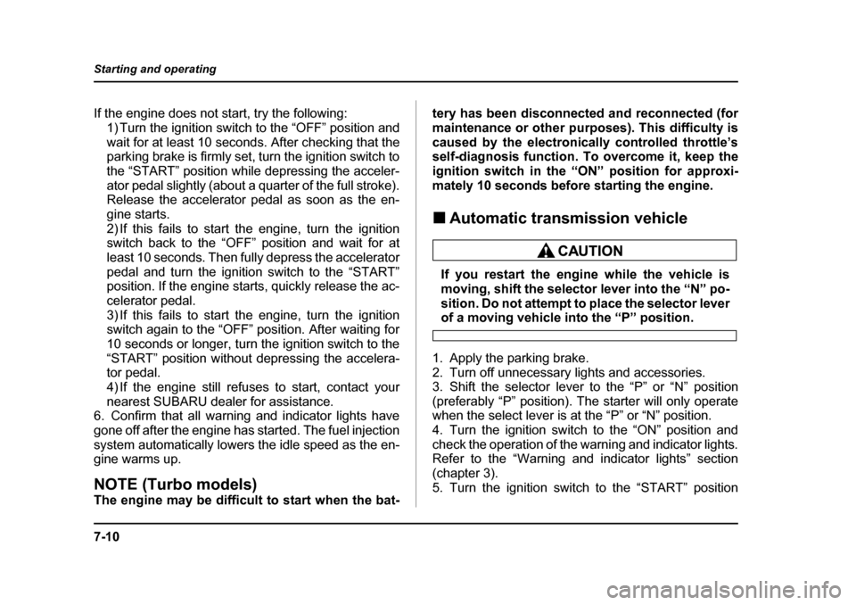 SUBARU BAJA 2005 1.G Owners Manual 7-10
Starting and operating
If the engine does not start, try the following:
1) Turn the ignition switch to the “OFF” position and 
wait for at least 10 seconds. After checking that the 
parking b