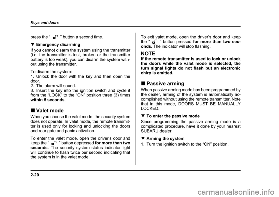 SUBARU FORESTER 2005 SG / 2.G Owners Manual 2-20
Keys and doors
press the “ ” button a second time. �T
Emergency disarming
If you cannot disarm the system using the transmitter 
(i.e. the transmitter is lost, broken or the transmitter 
batt