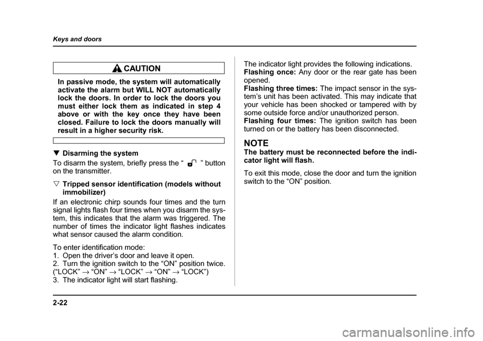 SUBARU FORESTER 2005 SG / 2.G Owners Manual 2-22
Keys and doors
In passive mode, the system will automatically 
activate the alarm but WILL NOT automatically 
lock the doors. In order to lock the doors you 
must either lock them as indicated in