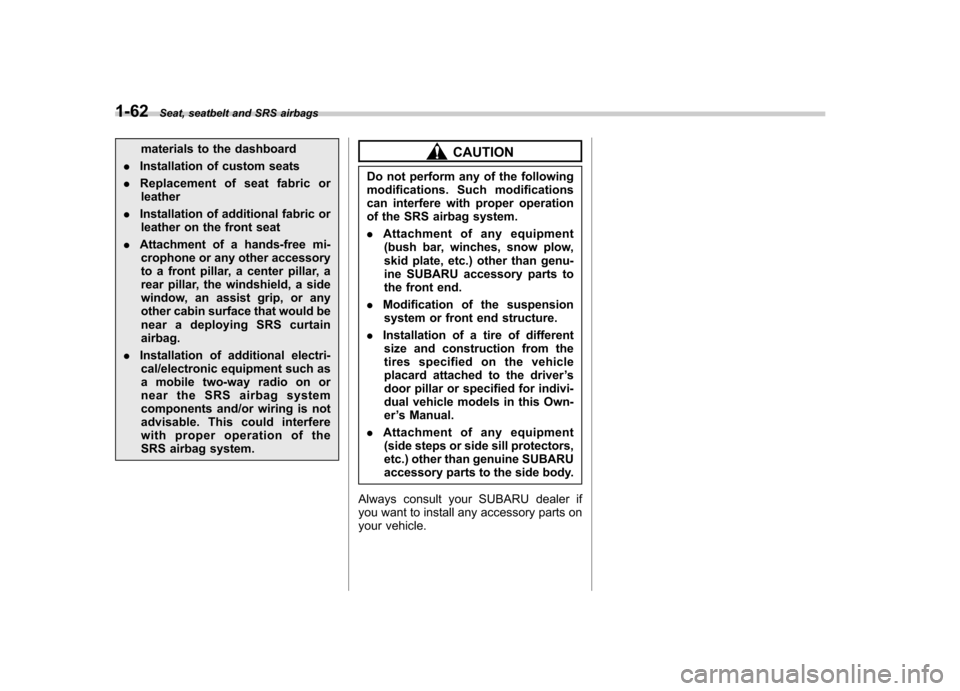 SUBARU FORESTER 2010 SH / 3.G Owners Manual 1-62Seat, seatbelt and SRS airbags
materials to the dashboard
. Installation of custom seats
. Replacement of seat fabric or
leather
. Installation of additional fabric or
leather on the front seat
. 