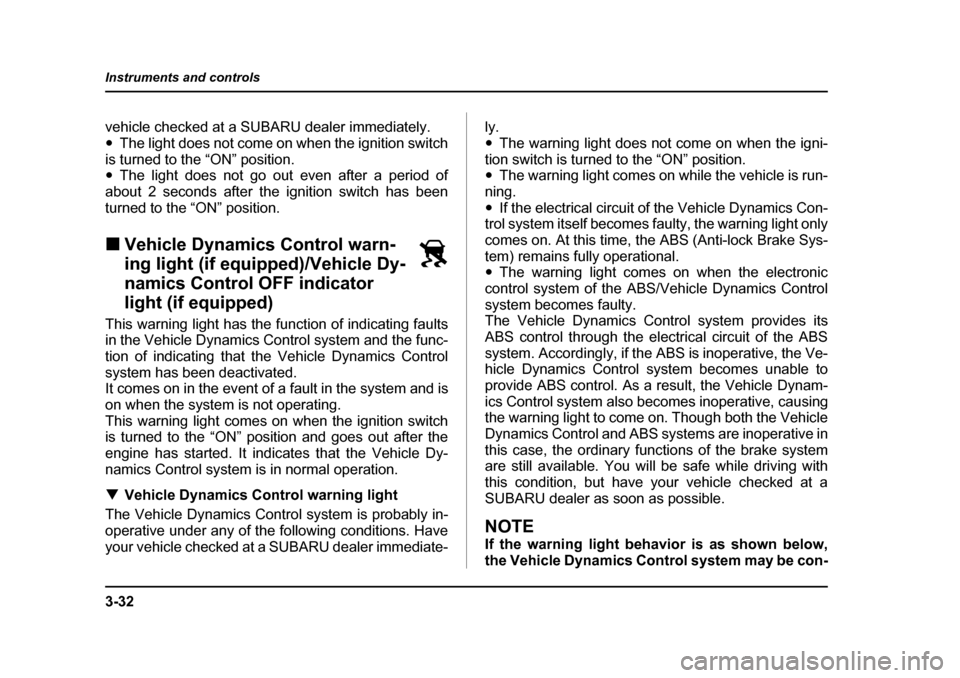 SUBARU LEGACY 2005 4.G Owners Manual 3-32
Instruments and controls
vehicle checked at a SUBARU dealer immediately. "
The light does not come on when the ignition switch
is turned to the “ON” position. " The light does not go out even