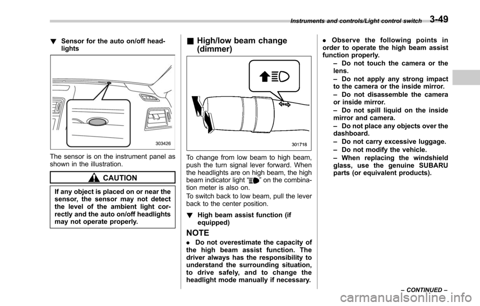 SUBARU OUTBACK 2017 6.G Owners Manual !Sensor for the auto on/off head-
lights
The sensor is on the instrument panel as
shown in the illustration.
CAUTION
If any object is placed on or near the
sensor, the sensor may not detect
the level 
