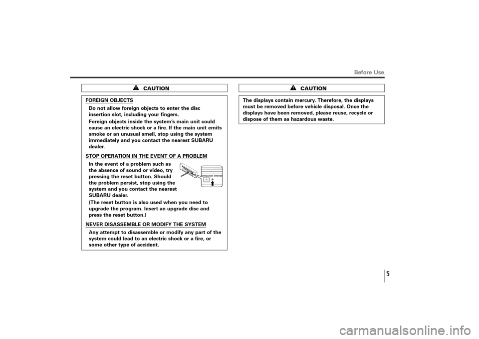 SUBARU TRIBECA 2011 1.G Navigation Manual 5
Before Use
CAUTION
FOREIGN OBJECTS
Do not allow foreign objects to enter the disc
insertion slot, including your fingers.
Foreign objects inside the system’s main unit could
cause an electric shoc