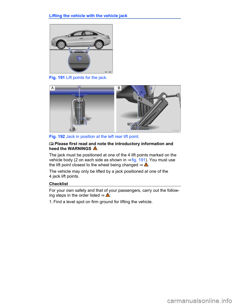 VOLKSWAGEN CC 2009  Owners Manual  
Lifting the vehicle with the vehicle jack 
 
Fig. 191 Lift points for the jack. 
 
Fig. 192 Jack in position at the left rear lift point. 
�