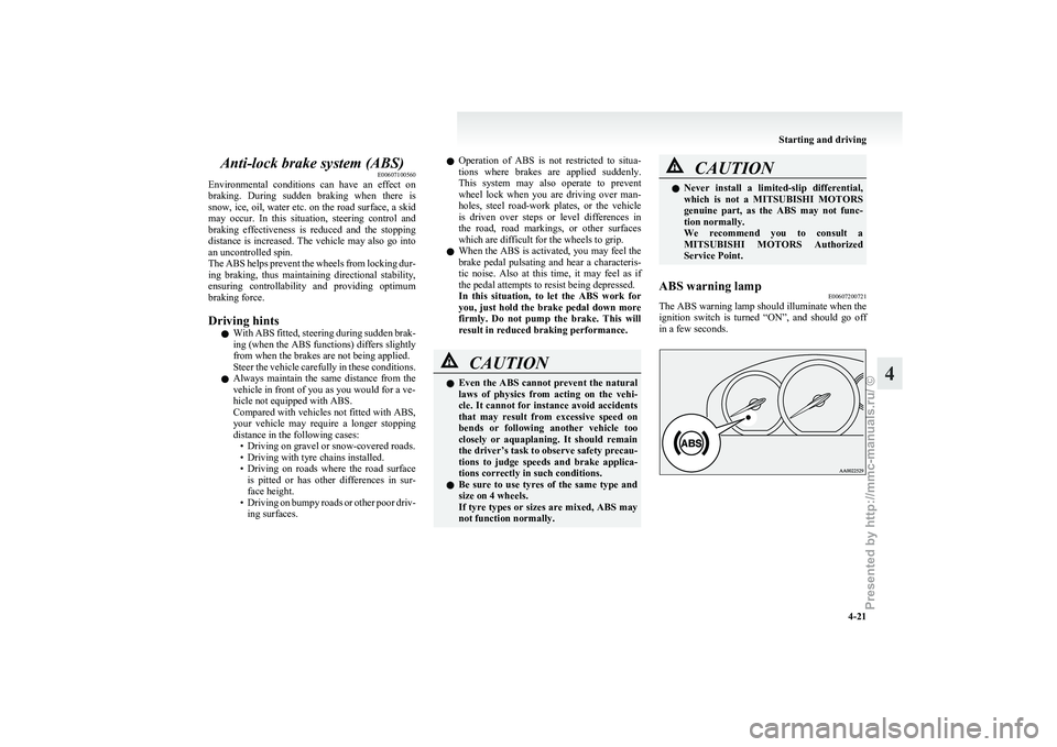 MITSUBISHI GRANDIS 2010  Owners Manual (in English) Anti-lock brake system (ABS)
E00607100560
Environmental 
conditions  can  have  an  effect  on
braking.  During  sudden  braking  when  there  is
snow, ice, oil, water etc. on the road surface, a skid