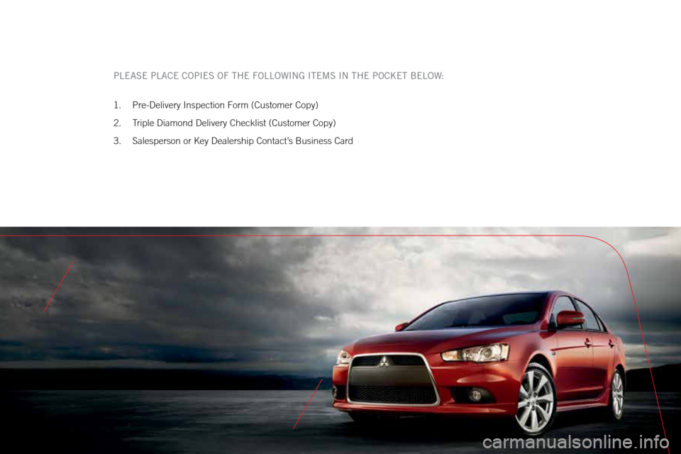 MITSUBISHI LANCER 2015 8.G Owners Handbook PLEASE PLACE COPIES OF THE FOLLOWING ITEMS IN THE POCKET BELOW:
1. Pre-Delivery Inspection Form (Customer Copy)
2.  Triple Diamond Delivery Checklist (Customer Copy)
3.  Salesperson or Key Dealership 