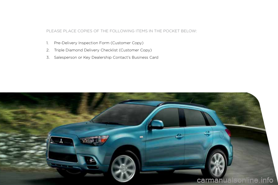 MITSUBISHI OUTLANDER SPORT 2012 3.G Owners Handbook Please Place coPies of the following items in the Pocket below:
1. Pre-Delivery inspection f orm (customer c opy)
2.  t riple Diamond Delivery checklist ( customer copy)
3.  salesperson or k ey Dealer