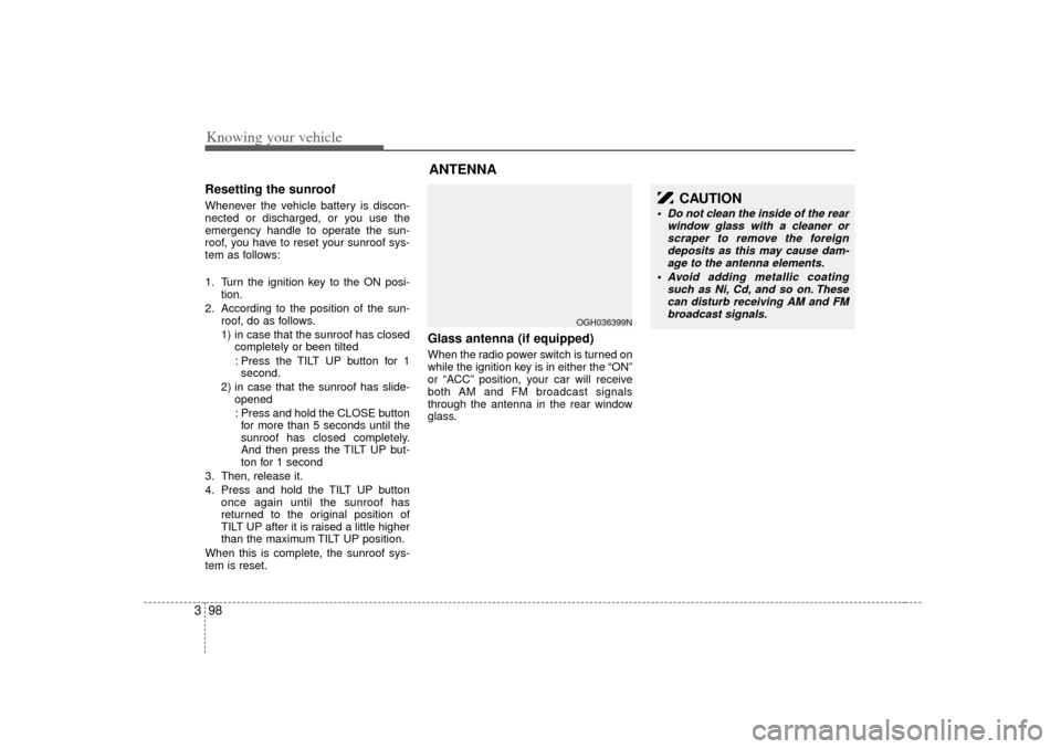 KIA Amanti 2007 1.G Owners Manual Knowing your vehicle98
3Resetting the sunroofWhenever the vehicle battery is discon-
nected or discharged, or you use the
emergency handle to operate the sun-
roof, you have to reset your sunroof sys-