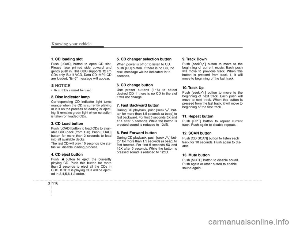 KIA Amanti 2007 1.G Owners Manual Knowing your vehicle116
31. CD loading slotPush [LOAD] button to open CD slot.
Please face printed side upward and
gently push in. This CDC supports 12 cm
CDs only. But if VCD, Data CD, MP3 CD
are loa