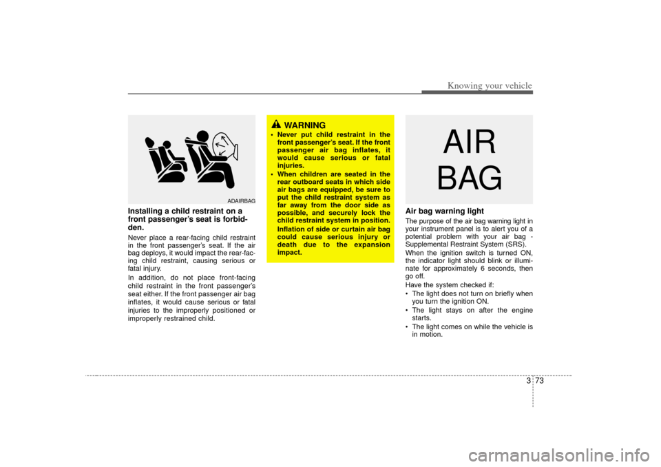 KIA Amanti 2007 1.G Owners Manual 373
Knowing your vehicle
Installing a child restraint on a
front passenger’s seat is forbid-
den.Never place a rear-facing child restraint
in the front passenger’s seat. If the air
bag deploys, it