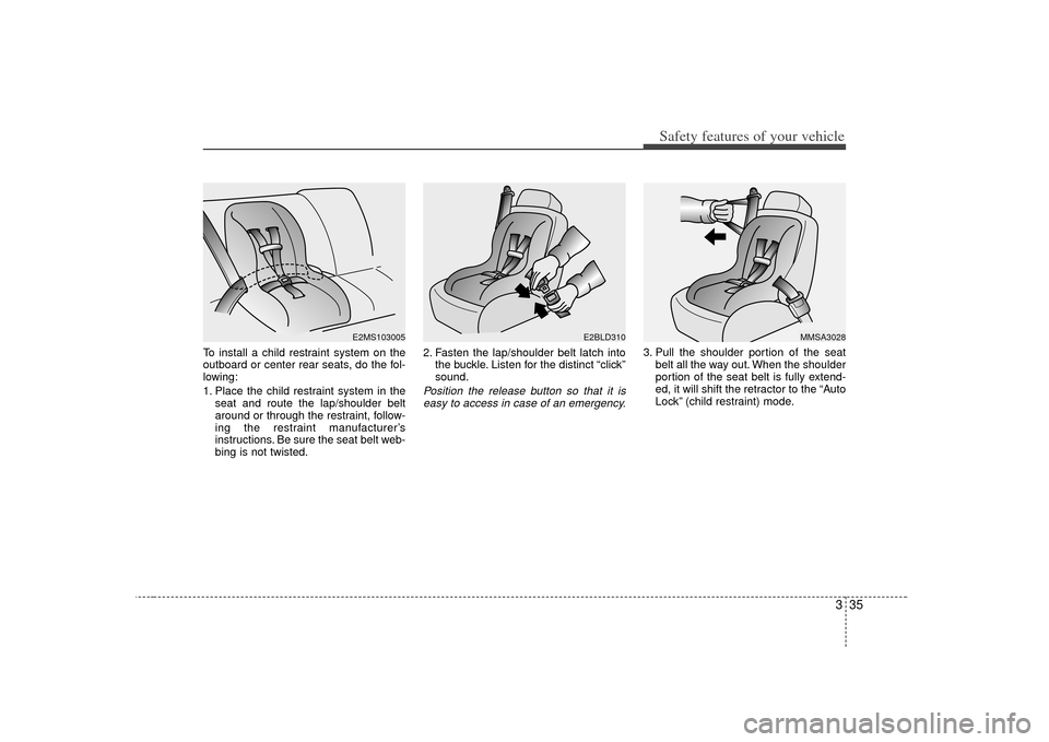 KIA Carens 2007 2.G Service Manual 335
Safety features of your vehicle
To install a child restraint system on the
outboard or center rear seats, do the fol-
lowing:
1. Place the child restraint system in theseat and route the lap/shoul