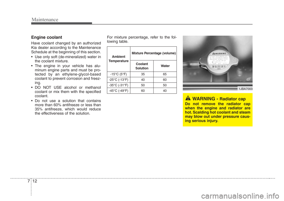 KIA Rio 2008 2.G Owners Manual Maintenance
12 7
Engine coolant
Have coolant changed by an authorized
Kia dealer according to the Maintenance
Schedule at the beginning of this section.
• Use only soft (de-mineralized) water in
the