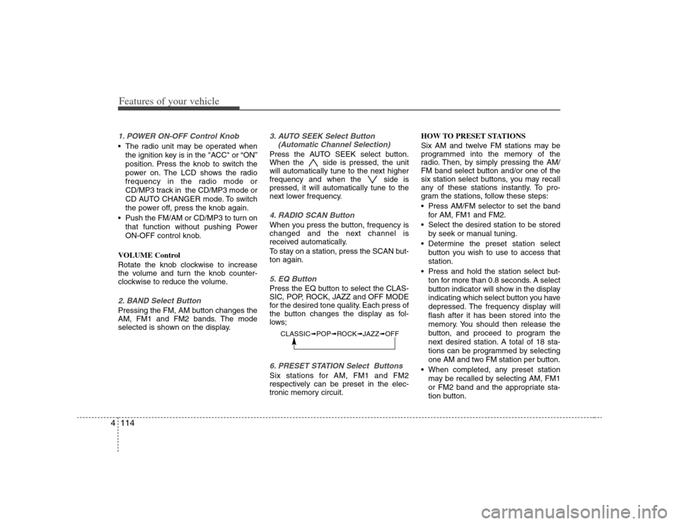 KIA Carens 2008 2.G Owners Manual Features of your vehicle114 41. POWER ON-OFF Control Knob The radio unit may be operated when
the ignition key is in the "ACC" or “ON”
position. Press the knob to switch the
power on. The LCD show