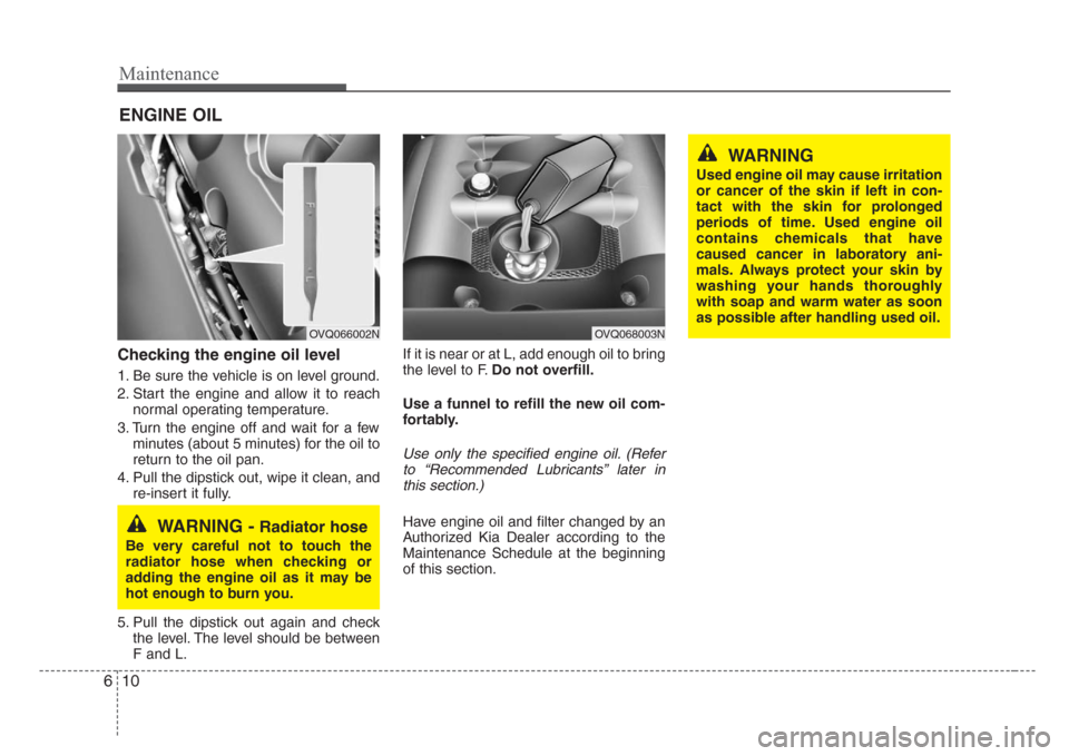 KIA Sedona 2008 2.G Owners Manual Maintenance
10 6
ENGINE OIL
Checking the engine oil level  
1. Be sure the vehicle is on level ground.
2. Start the engine and allow it to reach
normal operating temperature.
3. Turn the engine off an