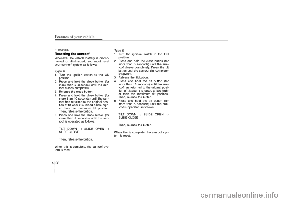 KIA Carens 2009 2.G Owners Manual Features of your vehicle28
4D110500CUNResetting the sunroofWhenever the vehicle battery is discon-
nected or discharged, you must reset
your sunroof system as follows:Type A1. Turn the ignition switch