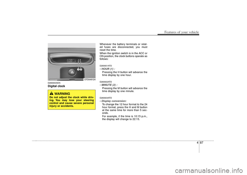 KIA Forte 2010 1.G Owners Manual 487
Features of your vehicle
D280600AENDigital clock 
Whenever the battery terminals or relat-
ed fuses are disconnected, you must
reset the time.
When the ignition switch is in the ACC or
ON position