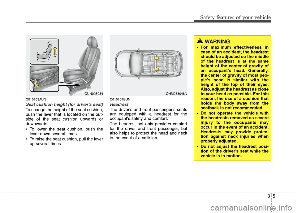 KIA Carens 2010 2.G User Guide 35
Safety features of your vehicle
C010103AUN
Seat cushion height (for driver’s seat)
To change the height of the seat cushion,
push the lever that is located on the out-
side of the seat cushion up