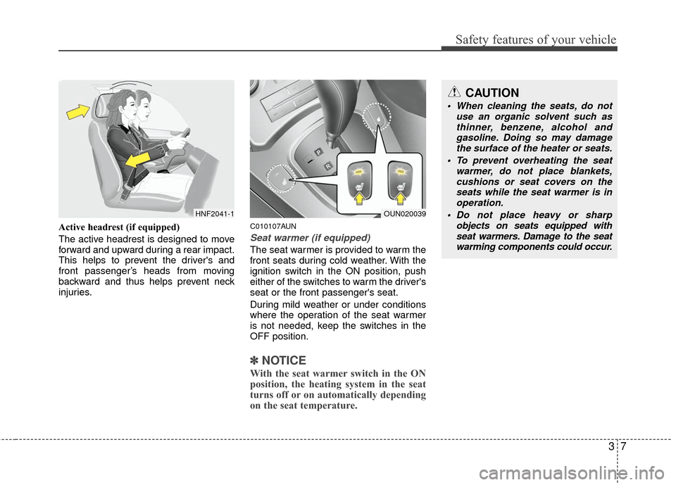 KIA Carens 2010 2.G User Guide 37
Safety features of your vehicle
Active headrest (if equipped)
The active headrest is designed to move
forward and upward during a rear impact.
This helps to prevent the drivers and
front passenger