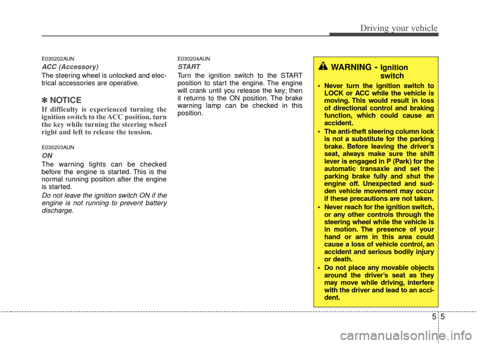 KIA Carens 2010 2.G Owners Manual 55
Driving your vehicle
E030202AUN
ACC (Accessory)
The steering wheel is unlocked and elec-
trical accessories are operative.
✽ ✽NOTICE
If difficulty is experienced turning the
ignition switch to 