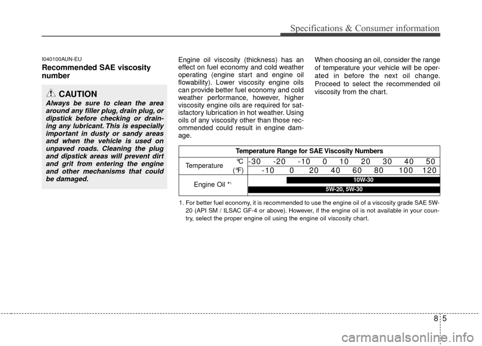 KIA Carens 2010 2.G Owners Manual 85
Specifications & Consumer information
I040100AUN-EU
Recommended SAE viscosity
number   
Engine oil viscosity (thickness) has an
effect on fuel economy and cold weather
operating (engine start and e