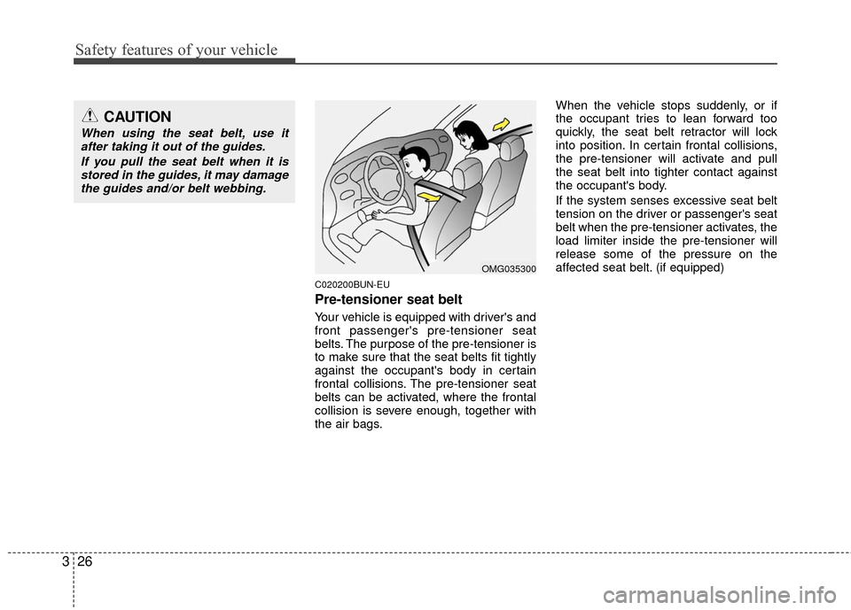 KIA Carens 2010 2.G Owners Guide Safety features of your vehicle
26
3
C020200BUN-EU
Pre-tensioner seat belt 
Your vehicle is equipped with drivers and
front passengers pre-tensioner seat
belts. The purpose of the pre-tensioner is
t