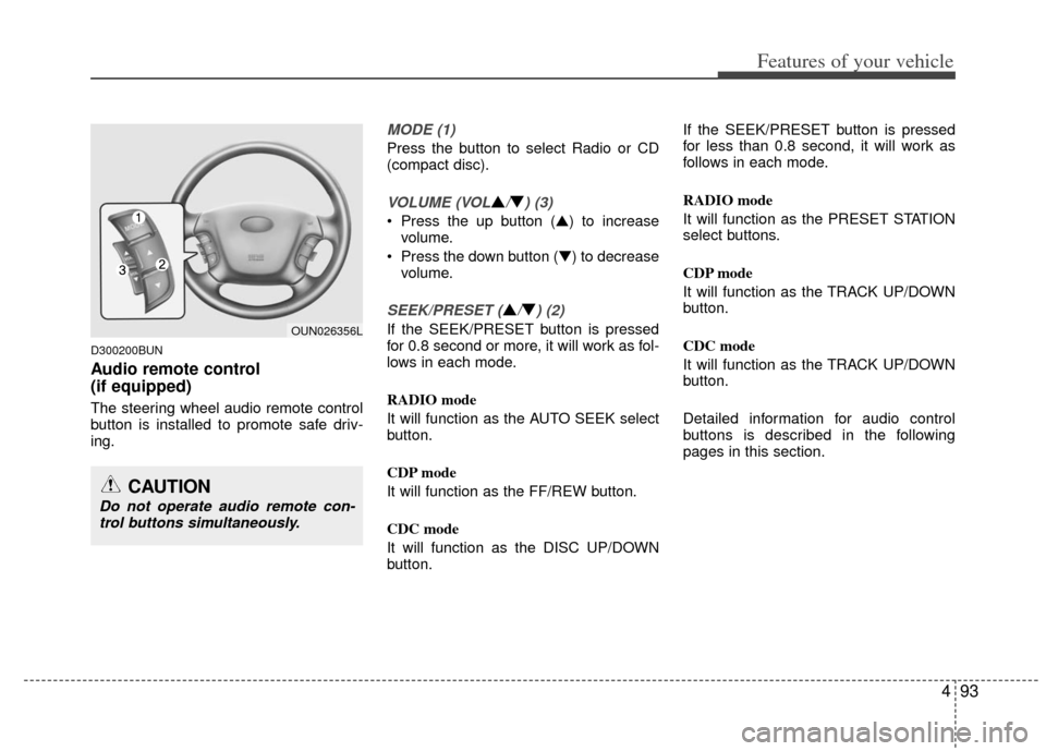 KIA Carens 2012 2.G Owners Manual 493
Features of your vehicle
D300200BUN
Audio remote control 
(if equipped) 
The steering wheel audio remote control
button is installed to promote safe driv-
ing.
MODE (1)
Press the button to select 