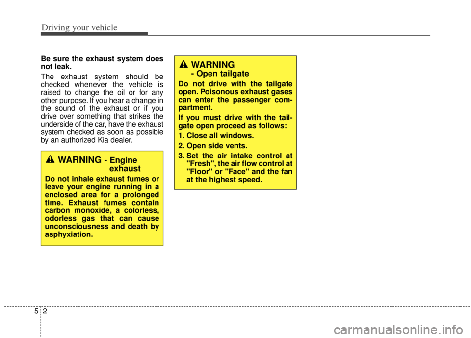 KIA Soul 2012 1.G Owners Manual Driving your vehicle
25
Be sure the exhaust system does
not leak.
The exhaust system should be
checked whenever the vehicle is
raised to change the oil or for any
other purpose. If you hear a change i