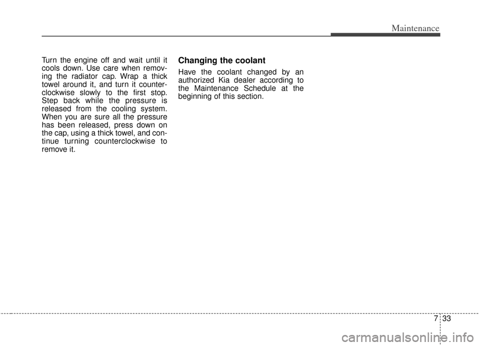 KIA Cerato 2014 2.G Owners Manual 733
Maintenance
Turn the engine off and wait until it
cools down. Use care when remov-
ing the radiator cap. Wrap a thick
towel around it, and turn it counter-
clockwise slowly to the first stop.
Step