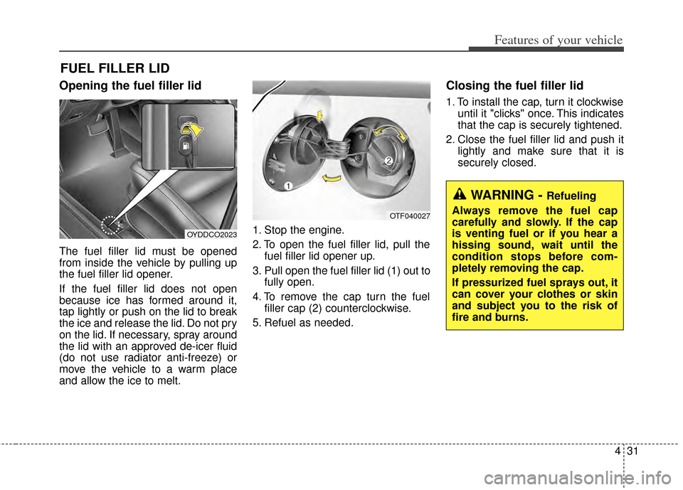 KIA Cerato 2014 2.G Owners Manual 431
Features of your vehicle
Opening the fuel filler lid
The fuel filler lid must be opened
from inside the vehicle by pulling up
the fuel filler lid opener.
If the fuel filler lid does not open
becau