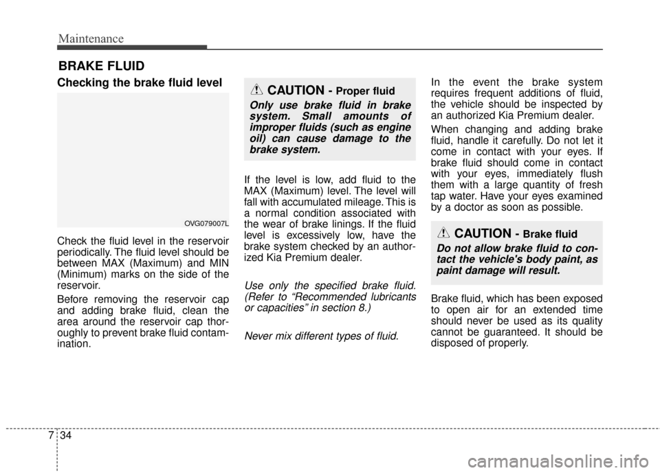 KIA Cadenza 2015 1.G Owners Manual Maintenance
34
7
BRAKE FLUID
Checking the brake fluid level
Check the fluid level in the reservoir
periodically. The fluid level should be
between MAX (Maximum) and MIN
(Minimum) marks on the side of 