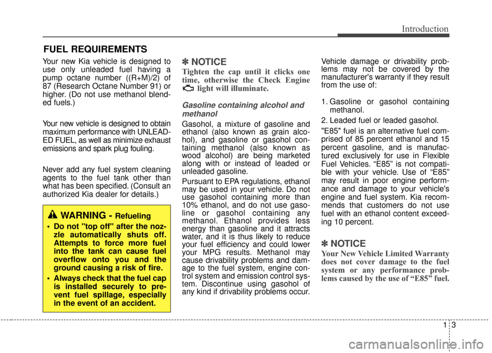 KIA Forte 2016 2.G Owners Manual 13
Introduction
Your new Kia vehicle is designed to
use only unleaded fuel having a
pump octane number ((R+M)/2) of
87 (Research Octane Number 91) or
higher. (Do not use methanol blend-
ed fuels.)
You