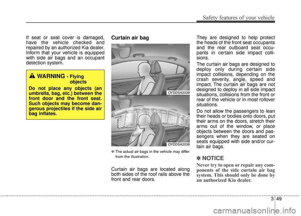 KIA Cerato 2016 2.G Owners Manual 349
Safety features of your vehicle
If seat or seat cover is damaged,
have the vehicle checked and
repaired by an authorized Kia dealer.
Inform that your vehicle is equipped
with side air bags and an 