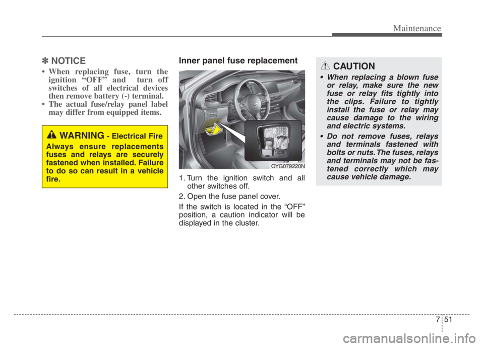 KIA CADENZA 2020  Owners Manual 751
Maintenance
✽ ✽
NOTICE
• When replacing fuse, turn the
ignition “OFF” and  turn off
switches of all electrical devices
then remove battery (-) terminal.  
• The actual fuse/relay panel