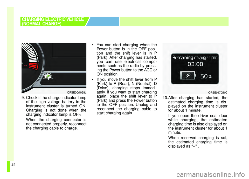 KIA SOUL EV 2018  Owners Manual 24
9. Check if the charge indicator lampof the high voltage battery in the
instrument cluster is turned ON.
Charging is not done when the
charging indicator lamp is OFF.
When the charging connector is