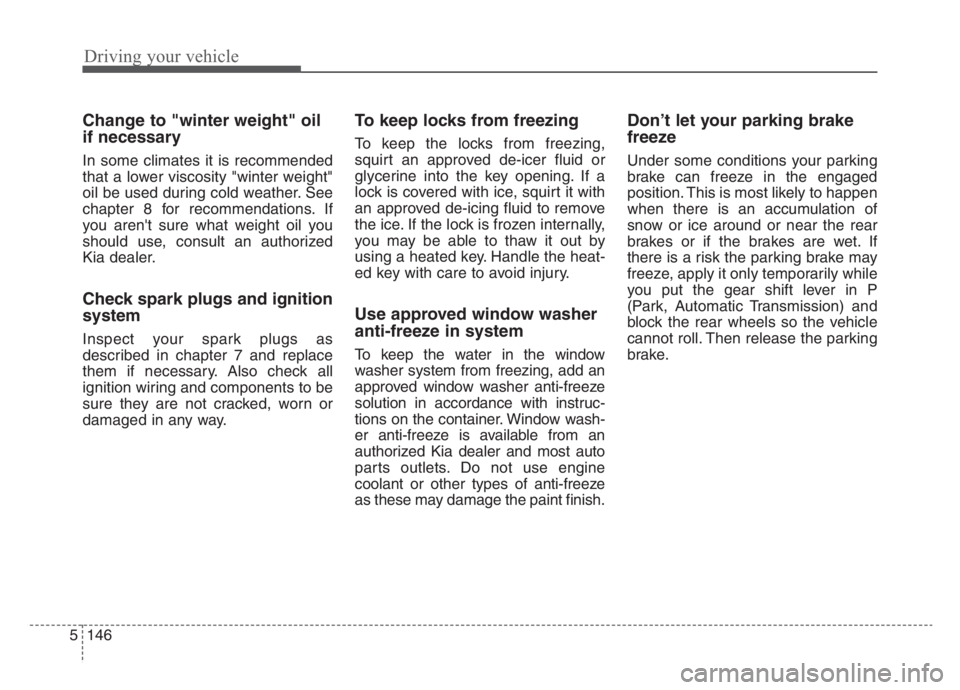 KIA STINGER 2021  Owners Manual Driving your vehicle
146 5
Change to "winter weight" oil
if necessary
In some climates it is recommended
that a lower viscosity "winter weight"
oil be used during cold weather. See
chapter 8 for recom