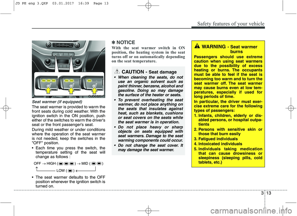 KIA CEED 2017  Owners Manual 313
Safety features of your vehicle
Seat warmer (if equipped)
The seat warmer is provided to warm the 
front seats during cold weather. With the
ignition switch in the ON position, push
either of the 