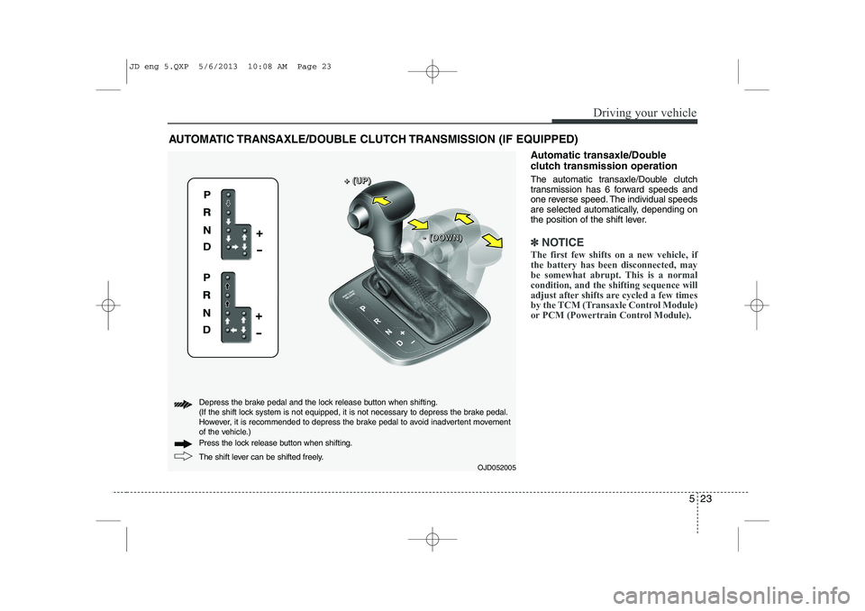 KIA CEED 2014  Owners Manual 523
Driving your vehicle
Automatic transaxle/Double 
clutch transmission operation 
The automatic transaxle/Double clutch 
transmission has 6 forward speeds and
one reverse speed. The individual speed