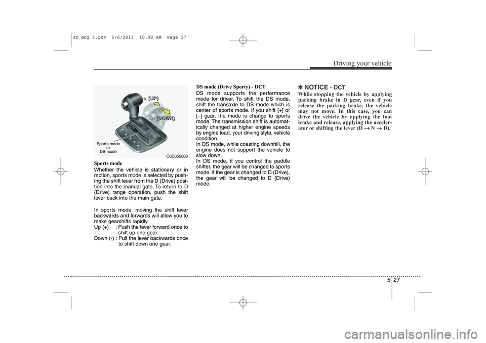 KIA CEED 2014  Owners Manual 527
Driving your vehicle
Sports mode 
Whether the vehicle is stationary or in 
motion, sports mode is selected by push-
ing the shift lever from the D (Drive) posi-
tion into the manual gate. To retur