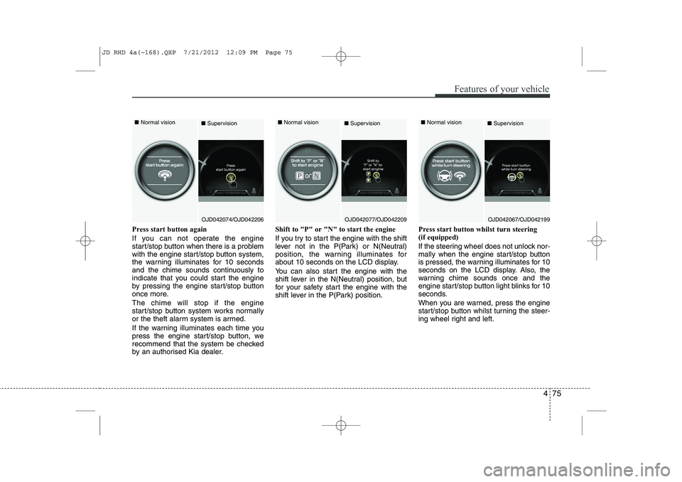 KIA CEED 2013  Owners Manual 475
Features of your vehicle
Press start button again 
If you can not operate the engine 
start/stop button when there is a problem
with the engine start/stop button system,
the warning illuminates fo