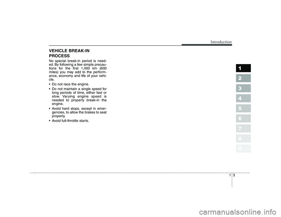 KIA CERATO 2007  Owners Manual 13
1 23456789
Introduction
VEHICLE BREAK-IN 
PROCESS 
No special break-in period is need- 
ed. By following a few simple precau-
tions for the first 1,000 km (600
miles) you may add to the perform-
an